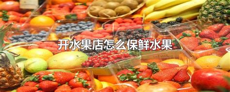 水果店一般怎么进货,开水果店怎么进货最合适